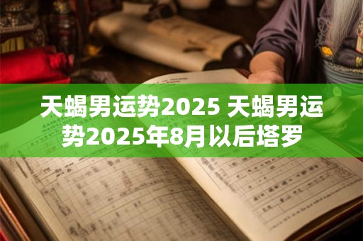 天蝎男运势2025 天蝎男运势2025年8月以后塔罗
