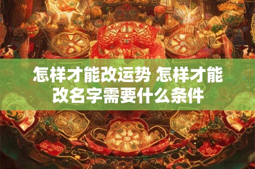 详细阅读:怎样才能改运势 怎样才能改名字需要什么条件 怎样才能改运势 怎样才能改名字需要什么条件