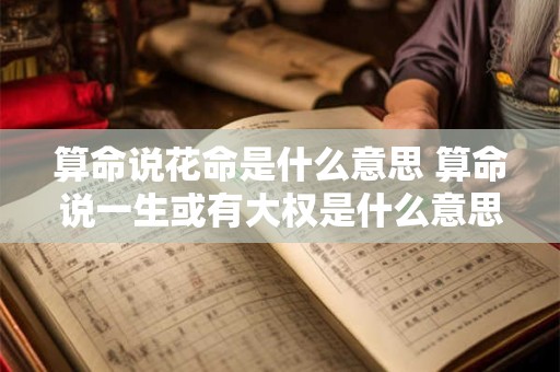 算命说花命是什么意思 算命说一生或有大权是什么意思