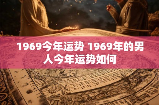 1969今年运势 1969年的男人今年运势如何