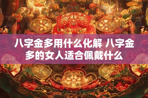 八字金多用什么化解 八字金多的女人适合佩戴什么 八字金多用什么化解 八字金多的女人适合佩戴什么