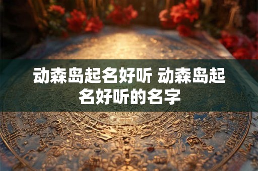 动森岛起名好听 动森岛起名好听的名字
