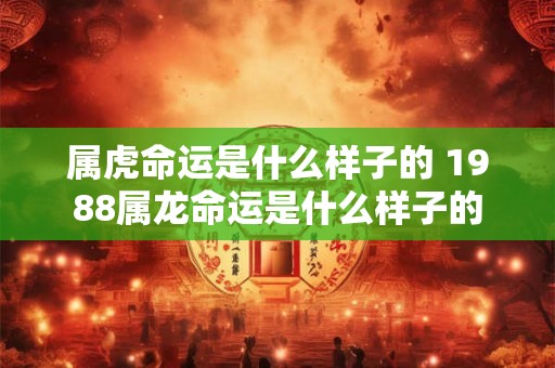 属虎命运是什么样子的 1988属龙命运是什么样子的 属虎命运是什么样子的 1988属龙命运是什么样子的