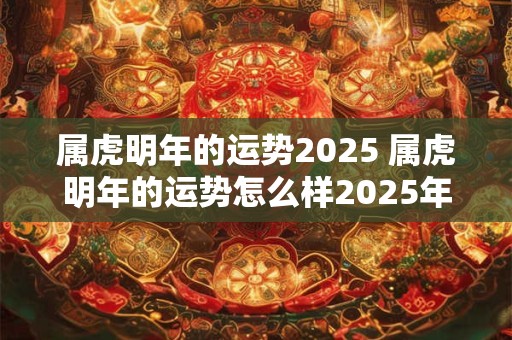 属虎明年的运势2025 属虎明年的运势怎么样2025年