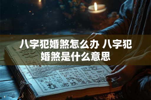 八字犯婚煞怎么办 八字犯婚煞是什么意思