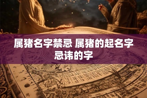 属猪名字禁忌 属猪的起名字忌讳的字