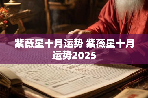 紫薇星十月运势 紫薇星十月运势2025