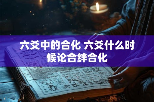 六爻中的合化 六爻什么时候论合绊合化