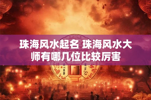 珠海风水起名 珠海风水大师有哪几位比较厉害
