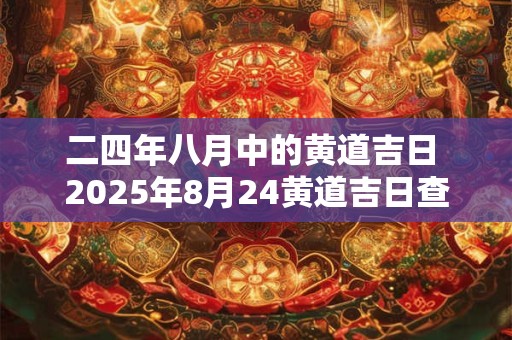 二四年八月中的黄道吉日 2025年8月24黄道吉日查询
