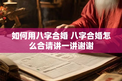 如何用八字合婚 八字合婚怎么合请讲一讲谢谢 如何用八字合婚 八字合婚怎么合请讲一讲谢谢