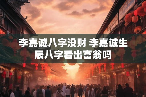 李嘉诚八字没财 李嘉诚生辰八字看出富翁吗