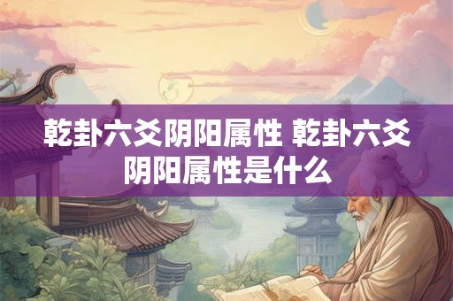 乾卦六爻阴阳属性 乾卦六爻阴阳属性是什么