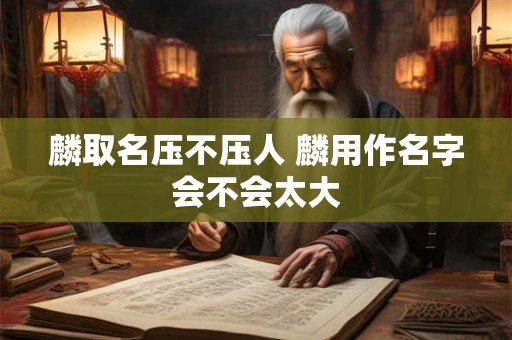麟取名压不压人 麟用作名字会不会太大
