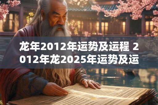 龙年2012年运势及运程 2012年龙2025年运势及运程