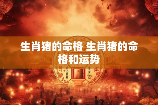 生肖猪的命格 生肖猪的命格和运势 生肖猪的命格 生肖猪的命格和运势