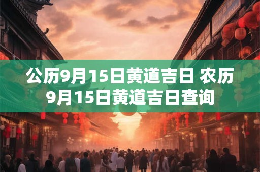 公历9月15日黄道吉日 农历9月15日黄道吉日查询