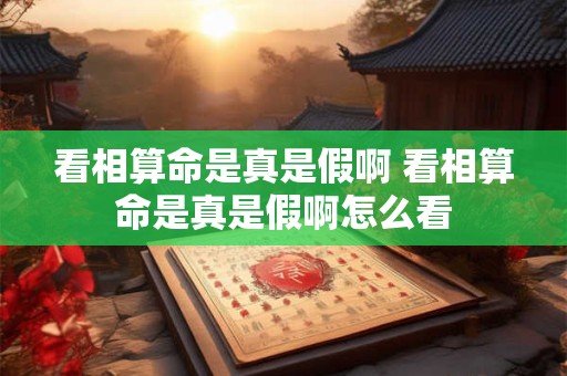 看相算命是真是假啊 看相算命是真是假啊怎么看