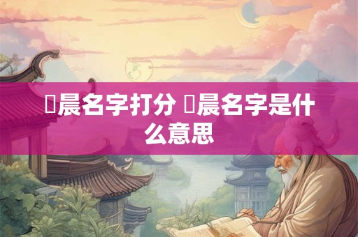 澔晨名字打分 熤晨名字是什么意思