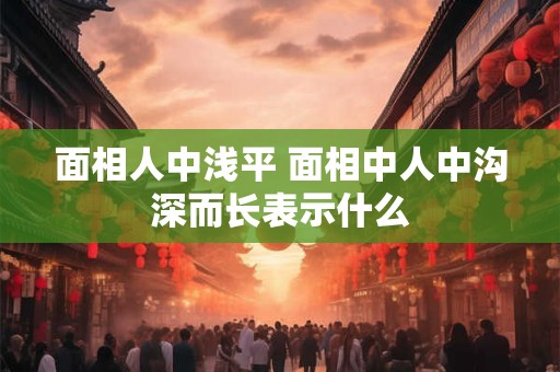 面相人中浅平 面相中人中沟深而长表示什么