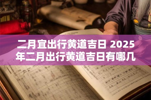 详细阅读:二月宜出行黄道吉日 2025年二月出行黄道吉日有哪几天 二月宜出行黄道吉日 2025年二月出行黄道吉日有哪几天