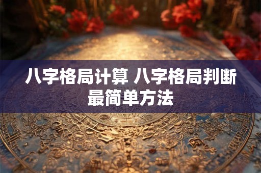 八字格局计算 八字格局判断最简单方法