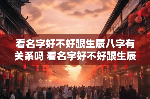 看名字好不好跟生辰八字有关系吗 看名字好不好跟生辰八字有关系吗女生