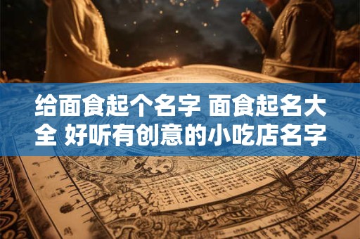 给面食起个名字 面食起名大全 好听有创意的小吃店名字