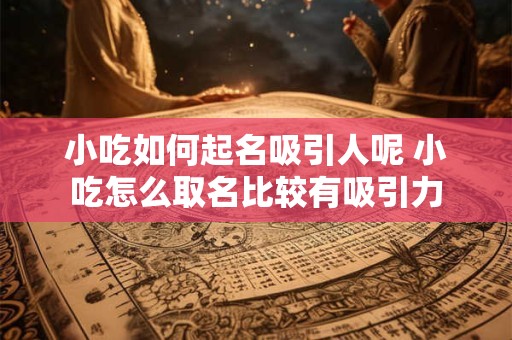 小吃如何起名吸引人呢 小吃怎么取名比较有吸引力
