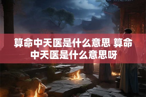 算命中天医是什么意思 算命中天医是什么意思呀