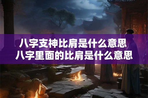 八字支神比肩是什么意思 八字里面的比肩是什么意思 八字支神比肩是什么意思 八字里面的比肩是什么意思
