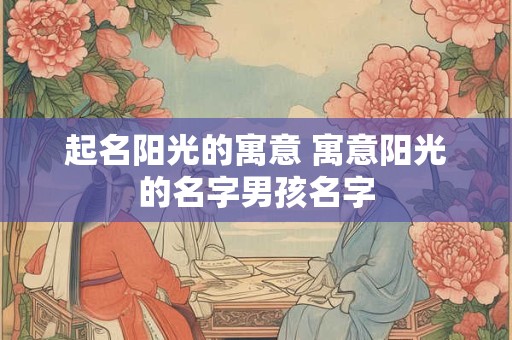 起名阳光的寓意 寓意阳光的名字男孩名字