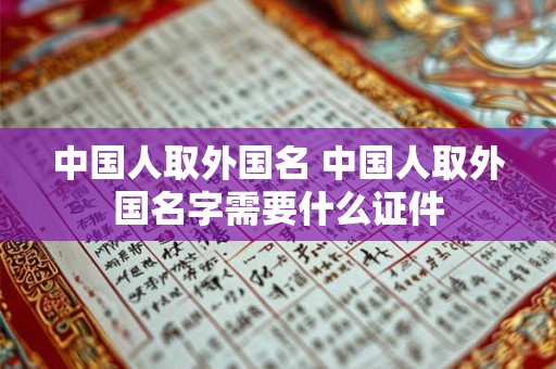 中国人取外国名 中国人取外国名字需要什么证件