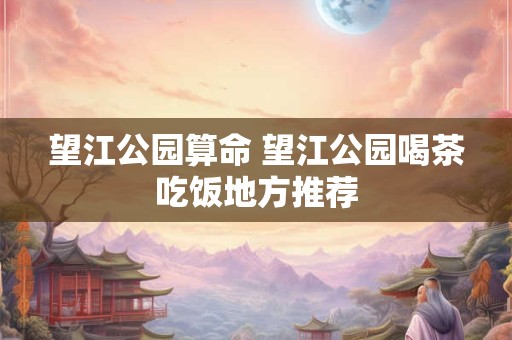 望江公园算命 望江公园喝茶吃饭地方推荐