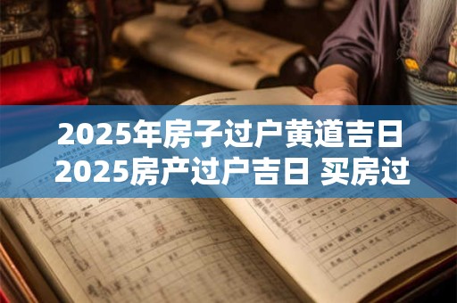 2025年房子过户黄道吉日 2025房产过户吉日 买房过户黄道吉日查询