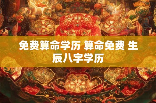 免费算命学历 算命免费 生辰八字学历
