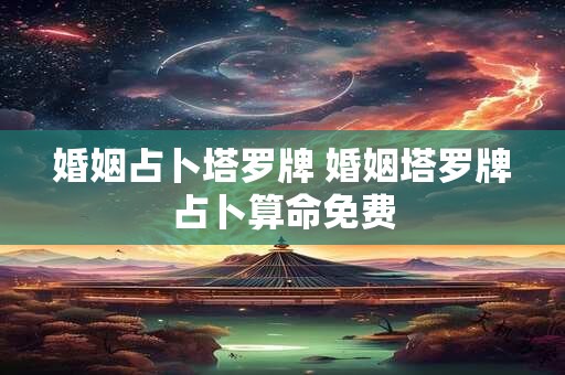 婚姻占卜塔罗牌 婚姻塔罗牌占卜算命免费