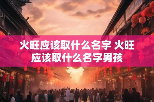 火旺应该取什么名字 火旺应该取什么名字男孩