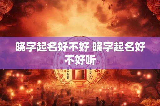 晓字起名好不好 晓字起名好不好听