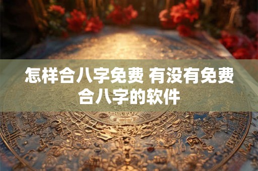 怎样合八字免费 有没有免费合八字的软件