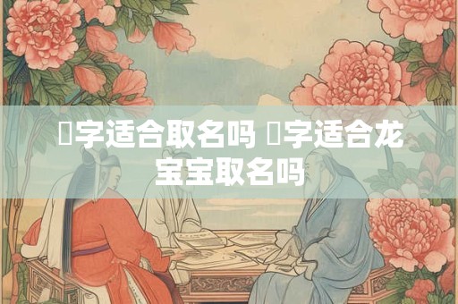 宬字适合取名吗 宬字适合龙宝宝取名吗
