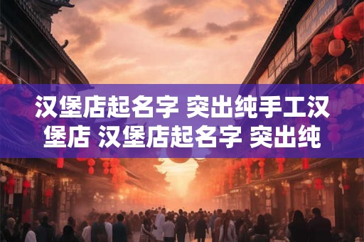 汉堡店起名字 突出纯手工汉堡店 汉堡店起名字 突出纯手工汉堡店的名字