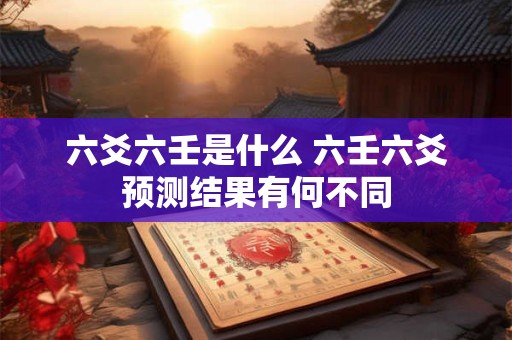 六爻六壬是什么 六壬六爻预测结果有何不同