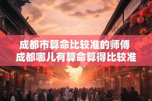 成都市算命比较准的师傅 成都哪儿有算命算得比较准的师傅