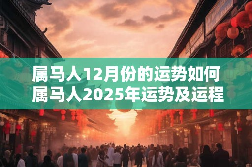 属马人12月份的运势如何 属马人2025年运势及运程每月运程