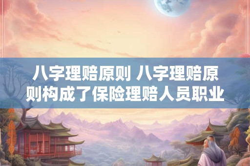 八字理赔原则 八字理赔原则构成了保险理赔人员职业道德的总体要求