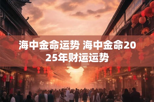 海中金命运势 海中金命2025年财运运势