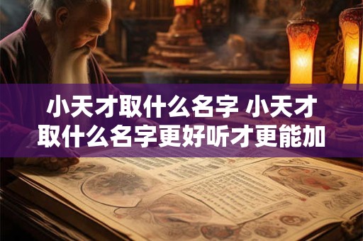 小天才取什么名字 小天才取什么名字更好听才更能加到好友