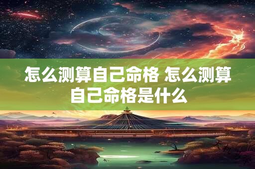 怎么测算自己命格 怎么测算自己命格是什么