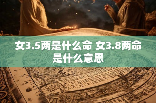 女3.5两是什么命 女3.8两命是什么意思